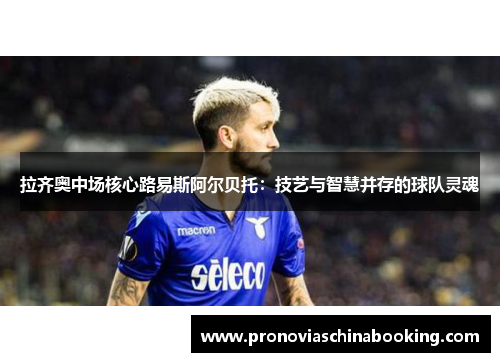 拉齐奥中场核心路易斯阿尔贝托：技艺与智慧并存的球队灵魂