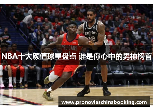 NBA十大颜值球星盘点 谁是你心中的男神榜首