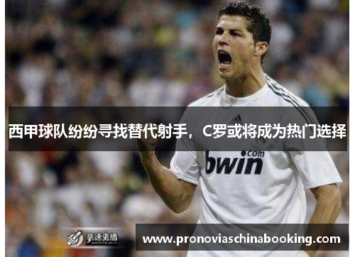西甲球队纷纷寻找替代射手，C罗或将成为热门选择