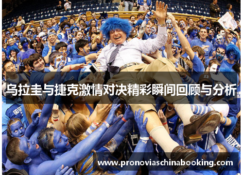 乌拉圭与捷克激情对决精彩瞬间回顾与分析