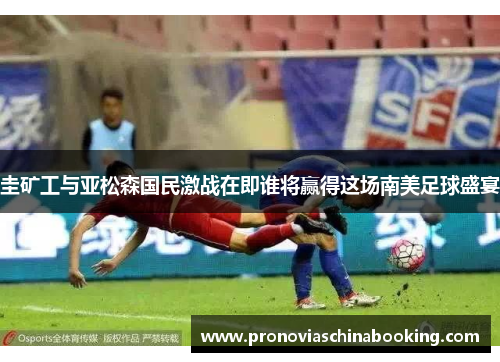 圭矿工与亚松森国民激战在即谁将赢得这场南美足球盛宴
