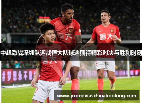中超激战深圳队迎战恒大队球迷期待精彩对决与胜利时刻