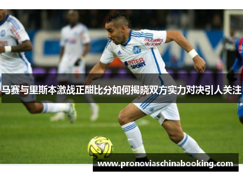 马赛与里斯本激战正酣比分如何揭晓双方实力对决引人关注