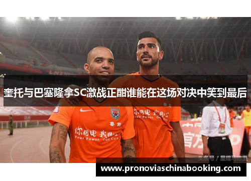 奎托与巴塞隆拿SC激战正酣谁能在这场对决中笑到最后