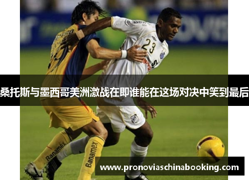 桑托斯与墨西哥美洲激战在即谁能在这场对决中笑到最后
