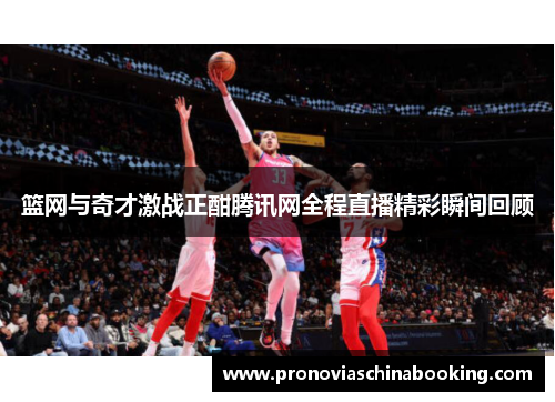 篮网与奇才激战正酣腾讯网全程直播精彩瞬间回顾